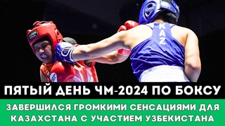 Громкими Сенсациями завершился для Казахстана Пятый день ЧМ-2024 по боксу с участием Узбекистана!