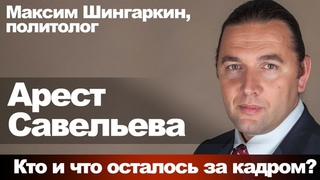 Максим Шингаркин, политолог. Арест Савельева. Кто и что осталось за кадром